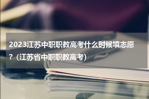 2023江苏中职职教高考什么时候填志愿?（江苏省中职职教高考）