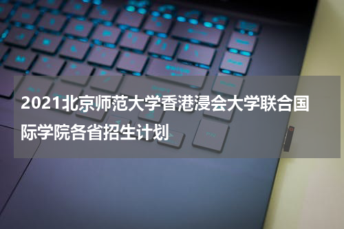 2021北京师范大学香港浸会大学联合国际学院各省招生计划