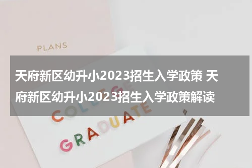 天府新区幼升小2023招生入学政策 天府新区幼升小2023招生入学政策解读