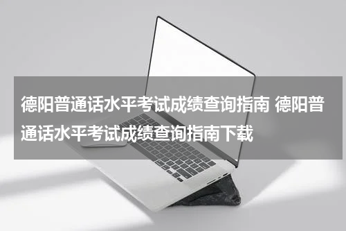 德阳普通话水平考试成绩查询指南 德阳普通话水平考试成绩查询指南下载