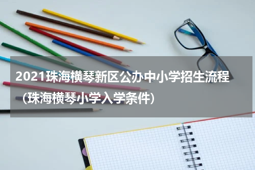 2021珠海横琴新区公办中小学招生流程（珠海横琴小学入学条件）
