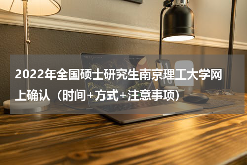 2022年全国硕士研究生南京理工大学网上确认（时间+方式+注意事项）