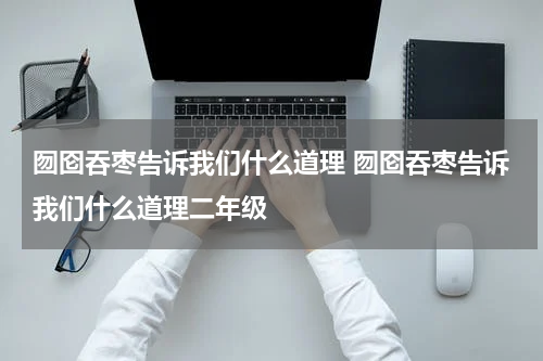 囫囵吞枣告诉我们什么道理 囫囵吞枣告诉我们什么道理二年级