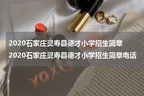 2020石家庄灵寿县德才小学招生简章 2020石家庄灵寿县德才小学招生简章电话