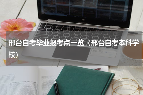 邢台自考毕业报考点一览（邢台自考本科学校）