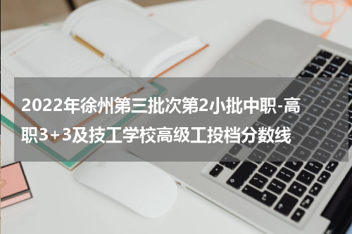 2022年徐州第三批次第2小批中职-高职3+3及技工学校高级工投档分数线