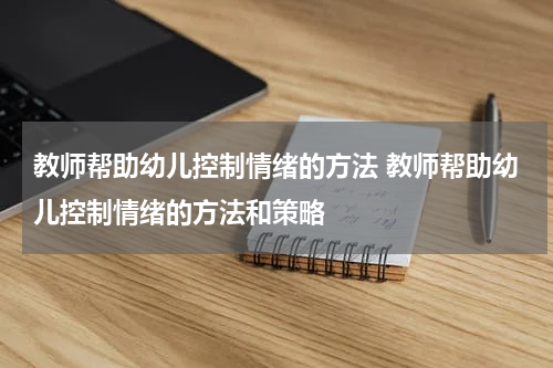 教师帮助幼儿控制情绪的方法 教师帮助幼儿控制情绪的方法和策略
