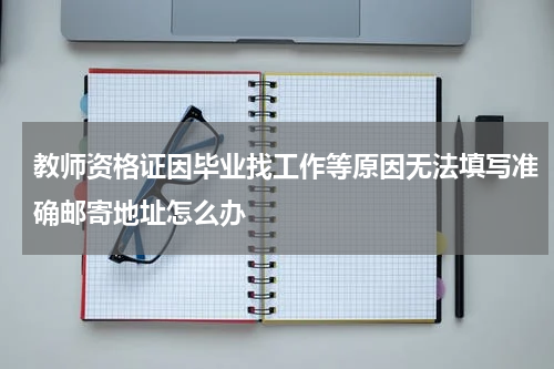 教师资格证因毕业找工作等原因无法填写准确邮寄地址怎么办