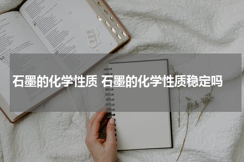 石墨的化学性质 石墨的化学性质稳定吗