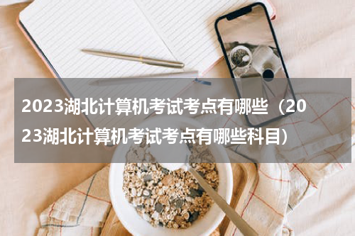 2023湖北计算机考试考点有哪些（2023湖北计算机考试考点有哪些科目）