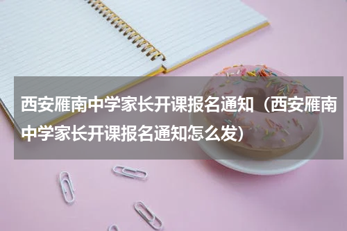 西安雁南中学家长开课报名通知（西安雁南中学家长开课报名通知怎么发）