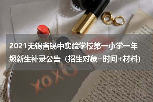 2021无锡省锡中实验学校第一小学一年级新生补录公告（招生对象+时间+材料）