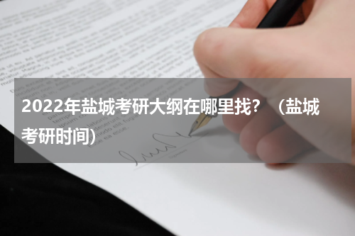 2022年盐城考研大纲在哪里找？（盐城考研时间）