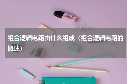 组合逻辑电路由什么组成（组合逻辑电路的概述）