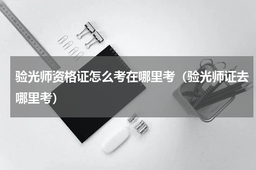 验光师资格证怎么考在哪里考（验光师证去哪里考）