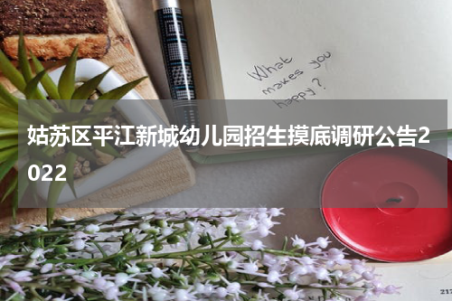姑苏区平江新城幼儿园招生摸底调研公告2022