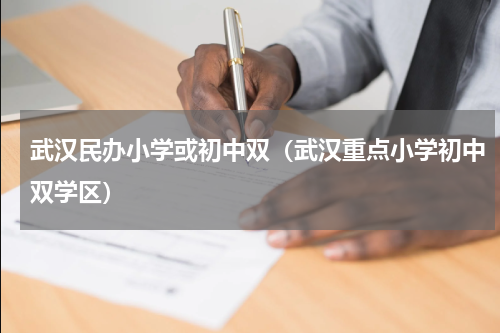 武汉民办小学或初中双（武汉重点小学初中双学区）