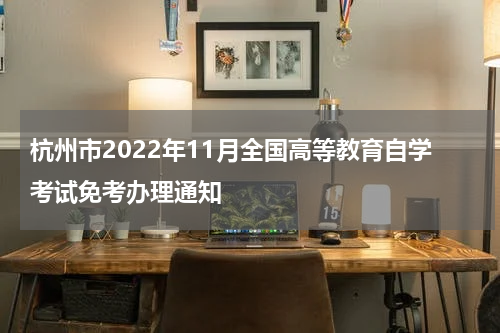 杭州市2022年11月全国高等教育自学考试免考办理通知