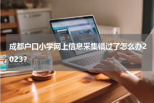成都户口小学网上信息采集错过了怎么办2023？