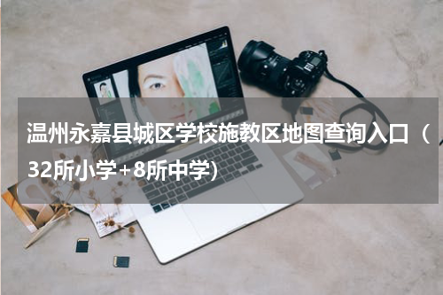 温州永嘉县城区学校施教区地图查询入口（32所小学+8所中学）