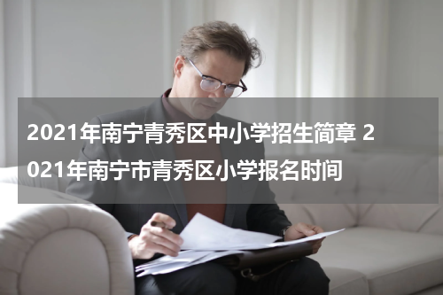 2021年南宁青秀区中小学招生简章 2021年南宁市青秀区小学报名时间