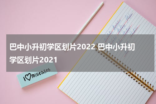 巴中小升初学区划片2022 巴中小升初学区划片2021