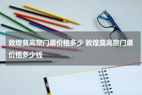 敦煌莫高窟门票价格多少 敦煌莫高窟门票价格多少钱