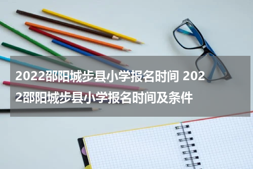 2022邵阳城步县小学报名时间 2022邵阳城步县小学报名时间及条件