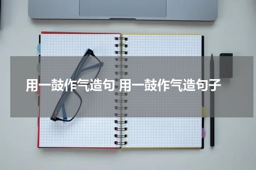 用一鼓作气造句 用一鼓作气造句子