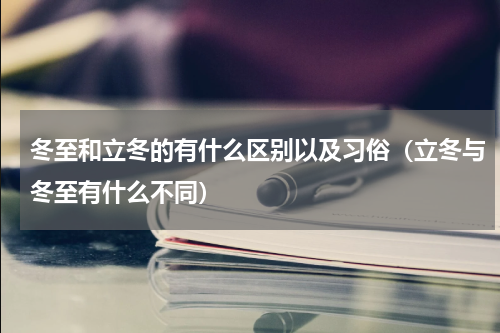 冬至和立冬的有什么区别以及习俗（立冬与冬至有什么不同）