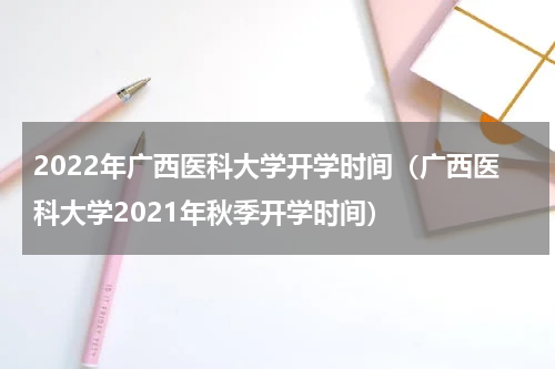 2022年广西医科大学开学时间（广西医科大学2021年秋季开学时间）