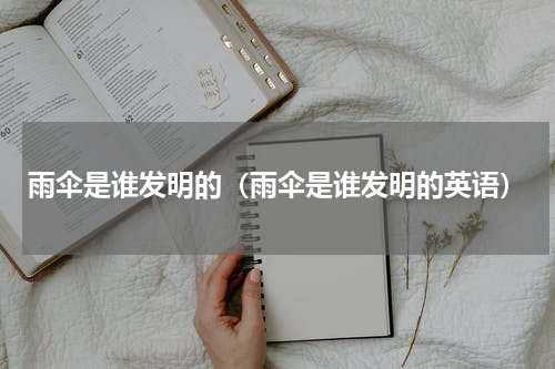 雨伞是谁发明的（雨伞是谁发明的英语）