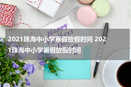 2021珠海中小学寒假放假时间 2021珠海中小学暑假放假时间