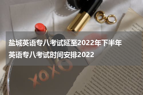 盐城英语专八考试延至2022年下半年 英语专八考试时间安排2022