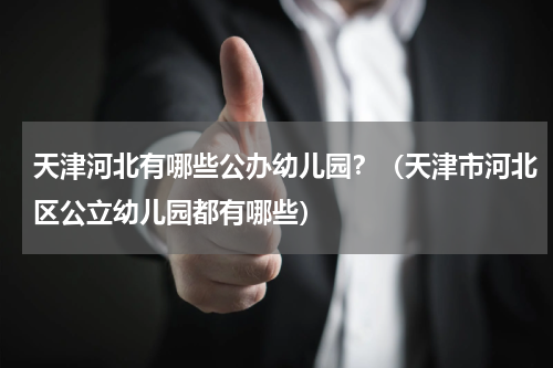 天津河北有哪些公办幼儿园？（天津市河北区公立幼儿园都有哪些）