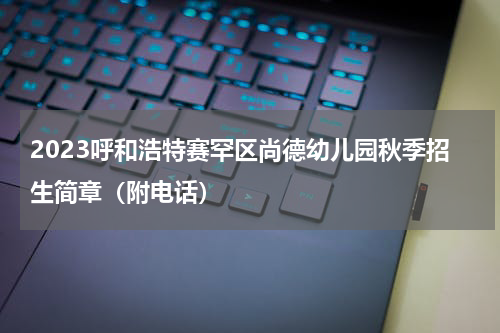 2023呼和浩特赛罕区尚德幼儿园秋季招生简章（附电话）