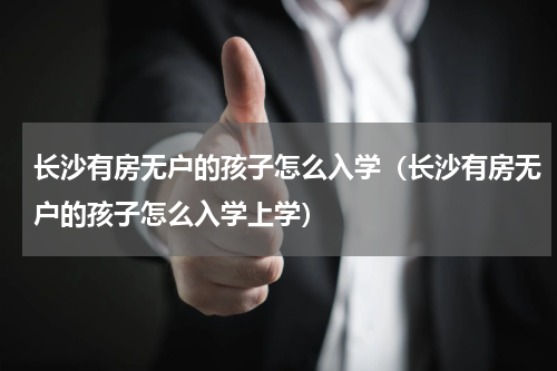 长沙有房无户的孩子怎么入学（长沙有房无户的孩子怎么入学上学）
