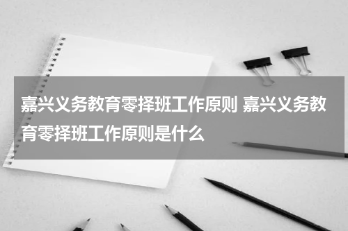 嘉兴义务教育零择班工作原则 嘉兴义务教育零择班工作原则是什么