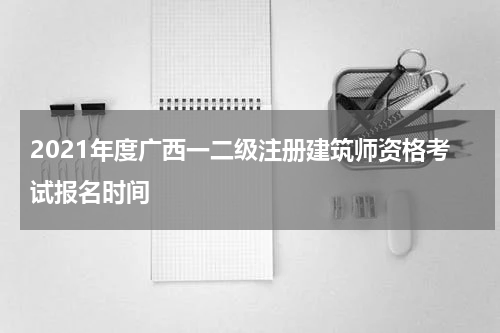 2021年度广西一二级注册建筑师资格考试报名时间