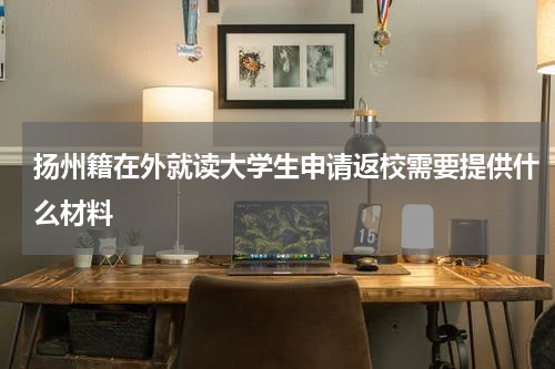 扬州籍在外就读大学生申请返校需要提供什么材料