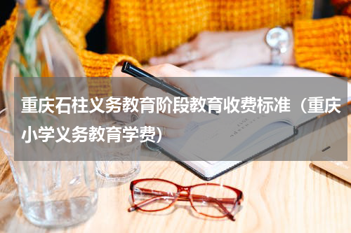 重庆石柱义务教育阶段教育收费标准（重庆小学义务教育学费）