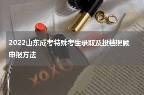 2022山东成考特殊考生录取及投档照顾申报方法