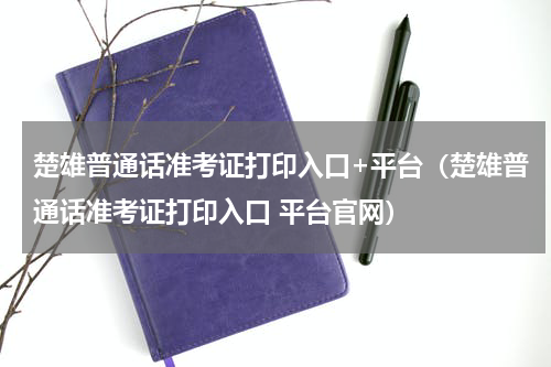 楚雄普通话准考证打印入口+平台（楚雄普通话准考证打印入口 平台官网）
