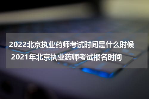 2022北京执业药师考试时间是什么时候 2021年北京执业药师考试报名时间