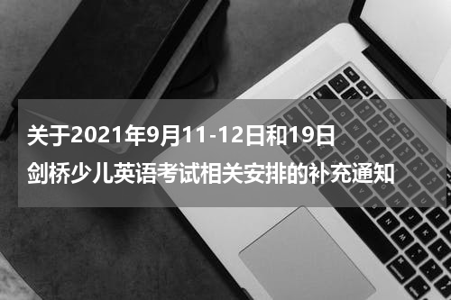 关于2021年9月11-12日和19日剑桥少儿英语考试相关安排的补充通知