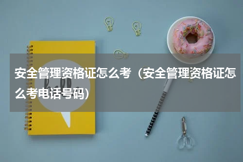 安全管理资格证怎么考（安全管理资格证怎么考电话号码）