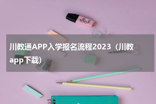 川教通APP入学报名流程2023（川教app下载）