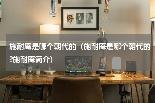 施耐庵是哪个朝代的（施耐庵是哪个朝代的?施耐庵简介）