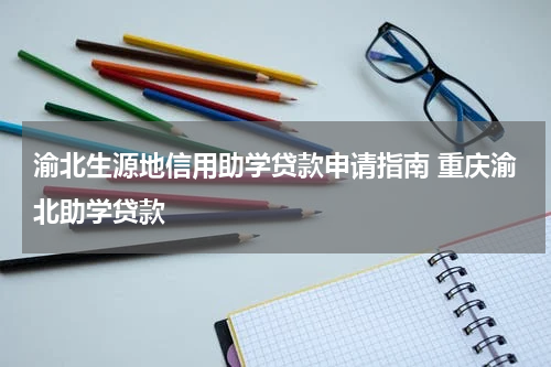 渝北生源地信用助学贷款申请指南 重庆渝北助学贷款