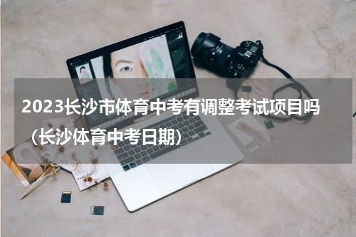 2023长沙市体育中考有调整考试项目吗（长沙体育中考日期）